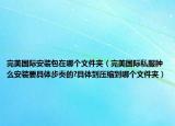 完美國際安裝包在哪個文件夾（完美國際私服腫么安裝要具體步奏的?具體到壓縮到哪個文件夾）