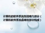 計算機(jī)的軟件系統(tǒng)包括哪幾部分（計算機(jī)軟件系統(tǒng)由哪些部分構(gòu)成）
