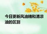 今日更新風(fēng)油精和清涼油的區(qū)別