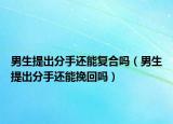 男生提出分手還能復(fù)合嗎（男生提出分手還能挽回嗎）