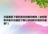 迅雷重新下載把原來(lái)的刪到哪里（如何提取老版本迅雷的下載記錄到新安裝的迅雷里?）