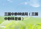三國(guó)中靜妹結(jié)局（三國(guó)中靜姝是誰(shuí)）