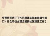負(fù)責(zé)社區(qū)矯正工作的具體實(shí)施的是哪個(gè)部門（什么單位主管全國的社區(qū)矯正工作）