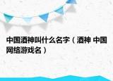 中國酒神叫什么名字（酒神 中國網(wǎng)絡游戲名）