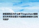 卸載搜狗后為什么剩下SogouInput刪除該文件夾時(shí)會(huì)提示不能刪除請(qǐng)確保它沒(méi)有寫保護(hù)