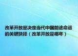 改革開放是決定當(dāng)代中國前途命運(yùn)的關(guān)鍵抉擇（改革開放是哪年）