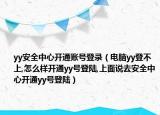 yy安全中心開通賬號登錄（電腦yy登不上,怎么樣開通yy號登陸,上面說去安全中心開通yy號登陸）