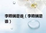李皓鑭是誰(shuí)（李皓鑭是誰(shuí)）