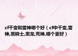 cf千變和雷神哪個(gè)好（cf中千變,雷神,黑騎士,黑龍,死神,哪個(gè)更好）