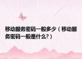 移動(dòng)服務(wù)密碼一般多少（移動(dòng)服務(wù)密碼一般是什么?）