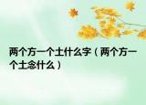 兩個(gè)方一個(gè)土什么字（兩個(gè)方一個(gè)土念什么）