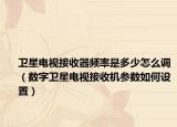衛(wèi)星電視接收器頻率是多少怎么調（數(shù)字衛(wèi)星電視接收機參數(shù)如何設置）
