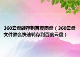 360云盤轉(zhuǎn)存到百度網(wǎng)盤（360云盤文件腫么快速轉(zhuǎn)存到百度云盤）