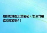 如何把硬盤設(shè)置密碼（怎么對(duì)硬盤設(shè)定密碼?）
