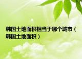 韓國土地面積相當(dāng)于哪個城市（韓國土地面積）