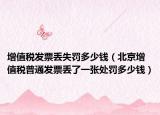 增值稅發(fā)票丟失罰多少錢（北京增值稅普通發(fā)票丟了一張?zhí)幜P多少錢）