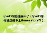 ipad3網(wǎng)絡(luò)連接不了（Ipad3為何說連接不上itunes store??）
