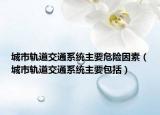 城市軌道交通系統(tǒng)主要危險因素（城市軌道交通系統(tǒng)主要包括）