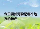 今日更新河粉是哪個(gè)地方的特色