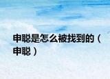 申聰是怎么被找到的（申聰）