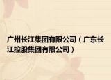 廣州長江集團(tuán)有限公司（廣東長江控股集團(tuán)有限公司）
