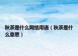 秋茶是什么網(wǎng)絡(luò)用語（秋茶是什么意思）