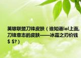 英雄聯(lián)盟刀鋒皮膚（誰知道lol上面,刀鋒意志的皮膚——冰霜之刃價錢$ $?）