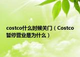 costco什么時(shí)候關(guān)門（Costco暫停營(yíng)業(yè)是為什么）