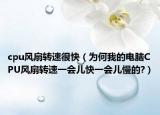 cpu風(fēng)扇轉(zhuǎn)速很快（為何我的電腦CPU風(fēng)扇轉(zhuǎn)速一會(huì)兒快一會(huì)兒慢的?）