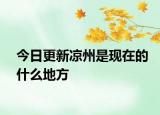 今日更新涼州是現(xiàn)在的什么地方
