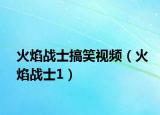 火焰戰(zhàn)士搞笑視頻（火焰戰(zhàn)士1）