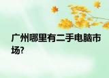 廣州哪里有二手電腦市場?