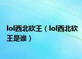 lol西北砍王（lol西北砍王是誰）