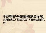 手機錄制的3GA音頻如何轉(zhuǎn)換成mp3格式用格式工廠試過了工廠不顯示這樣的文件