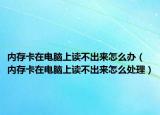 內(nèi)存卡在電腦上讀不出來(lái)怎么辦（內(nèi)存卡在電腦上讀不出來(lái)怎么處理）