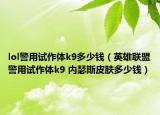 lol警用試作體k9多少錢（英雄聯(lián)盟警用試作體k9 內(nèi)瑟斯皮膚多少錢）
