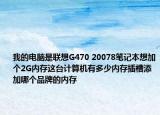 我的電腦是聯(lián)想G470 20078筆記本想加個(gè)2G內(nèi)存這臺計(jì)算機(jī)有多少內(nèi)存插槽添加哪個(gè)品牌的內(nèi)存
