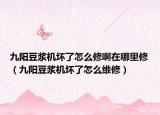 九陽(yáng)豆?jié){機(jī)壞了怎么修啊在哪里修（九陽(yáng)豆?jié){機(jī)壞了怎么維修）