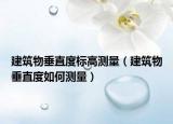 建筑物垂直度標(biāo)高測(cè)量（建筑物垂直度如何測(cè)量）