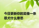今日更新你的笑像一條惡犬什么意思