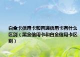 白金卡信用卡和普通信用卡有什么區(qū)別（黑金信用卡和白金信用卡區(qū)別）