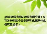 gtx650顯卡和750顯卡哪個(gè)好（GTX650Ti這個(gè)顯卡好不好,屬于什么檔次的顯卡）