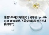 惠普5608打印機(jī)驅(qū)動(dòng)（打印機(jī) hp officejet 5608驅(qū)動(dòng),下載安裝好后,好不好才能打印?）