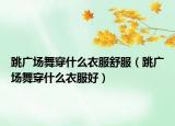 跳廣場(chǎng)舞穿什么衣服舒服（跳廣場(chǎng)舞穿什么衣服好）