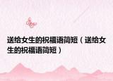 送給女生的祝福語(yǔ)簡(jiǎn)短（送給女生的祝福語(yǔ)簡(jiǎn)短）