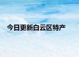 今日更新白云區(qū)特產(chǎn)