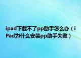 ipad下載不了pp助手怎么辦（iPad為什么安裝pp助手失敗）