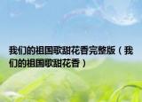 我們的祖國歌甜花香完整版（我們的祖國歌甜花香）