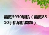酷派5930刷機(jī)（酷派8510手機(jī)刷機(jī)問題）