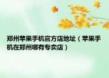 鄭州蘋果手機官方店地址（蘋果手機在鄭州哪有專賣店）